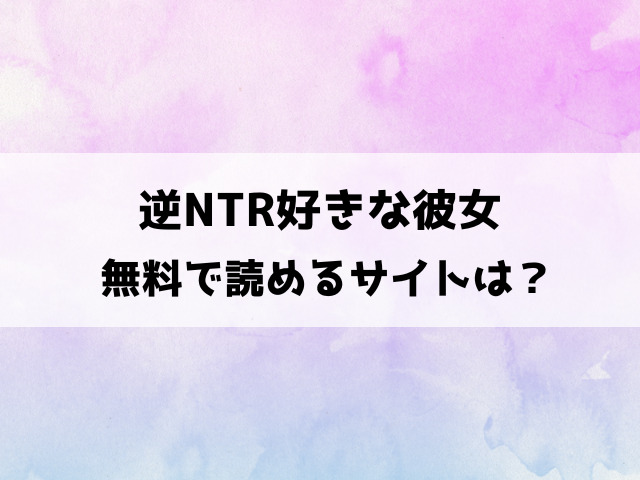 逆NTR好きな彼女の無料サイトは？raw,hitomiなどの違法サイトで読めるの徹底調査！